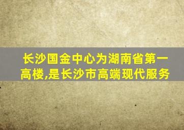 长沙国金中心为湖南省第一高楼,是长沙市高端现代服务