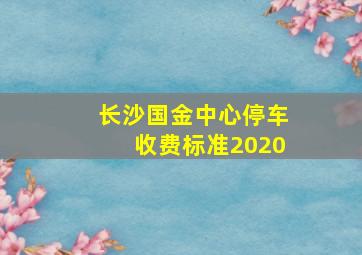 长沙国金中心停车收费标准2020