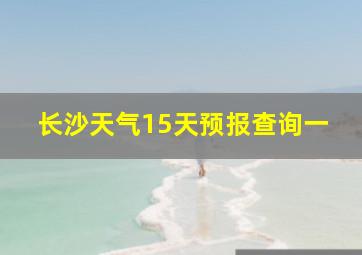 长沙天气15天预报查询一