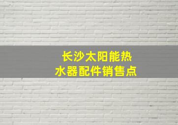 长沙太阳能热水器配件销售点