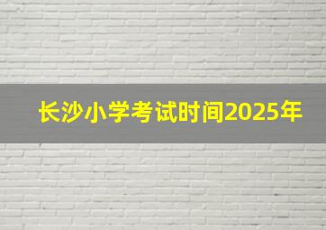 长沙小学考试时间2025年