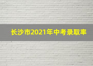 长沙市2021年中考录取率