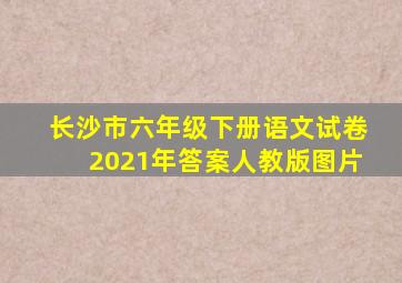 长沙市六年级下册语文试卷2021年答案人教版图片