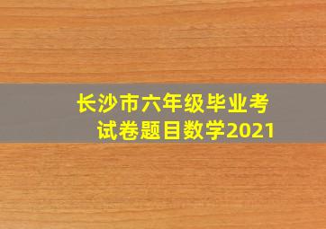 长沙市六年级毕业考试卷题目数学2021