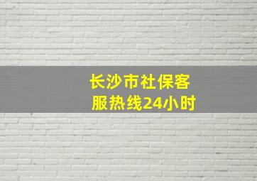 长沙市社保客服热线24小时