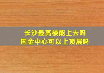 长沙最高楼能上去吗国金中心可以上顶层吗