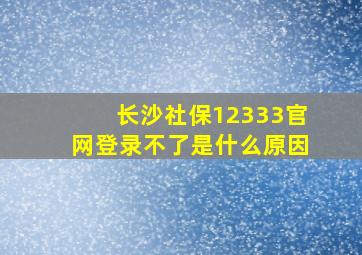 长沙社保12333官网登录不了是什么原因