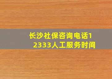 长沙社保咨询电话12333人工服务时间