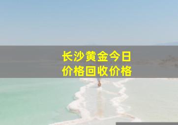 长沙黄金今日价格回收价格