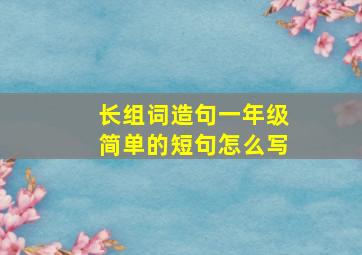 长组词造句一年级简单的短句怎么写