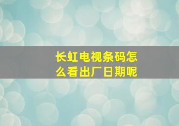 长虹电视条码怎么看出厂日期呢