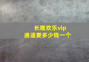 长隆欢乐vip通道要多少钱一个