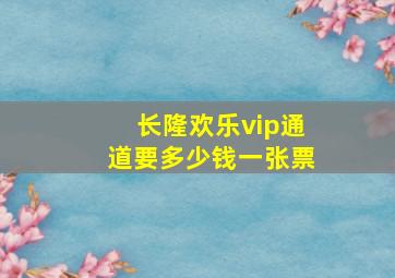 长隆欢乐vip通道要多少钱一张票