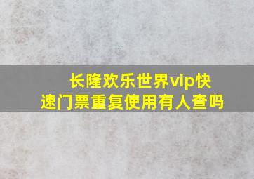 长隆欢乐世界vip快速门票重复使用有人查吗