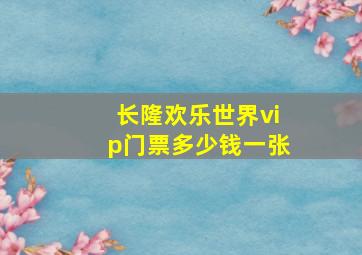 长隆欢乐世界vip门票多少钱一张