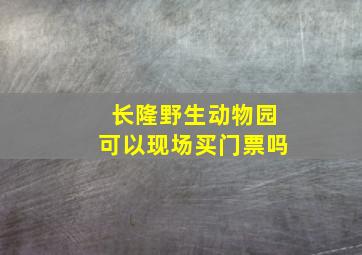 长隆野生动物园可以现场买门票吗