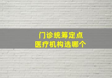 门诊统筹定点医疗机构选哪个