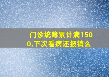 门诊统筹累计满1500,下次看病还报销么