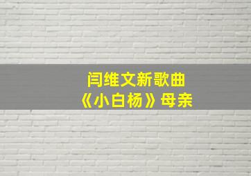 闫维文新歌曲《小白杨》母亲