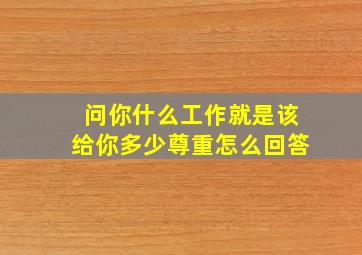 问你什么工作就是该给你多少尊重怎么回答