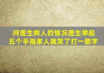 问医生病人的情况医生举起五个手指家人就哭了打一数字