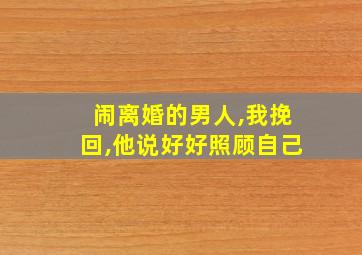 闹离婚的男人,我挽回,他说好好照顾自己