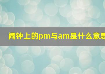 闹钟上的pm与am是什么意思