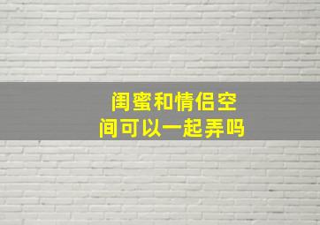 闺蜜和情侣空间可以一起弄吗