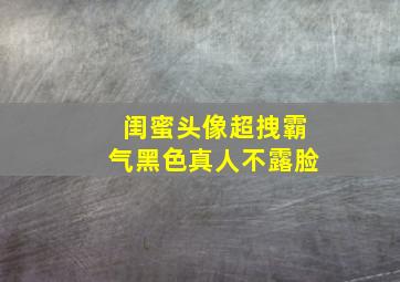 闺蜜头像超拽霸气黑色真人不露脸