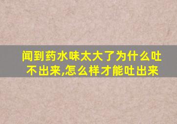 闻到药水味太大了为什么吐不出来,怎么样才能吐出来