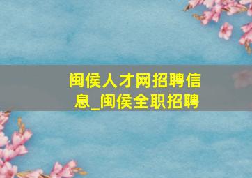 闽侯人才网招聘信息_闽侯全职招聘