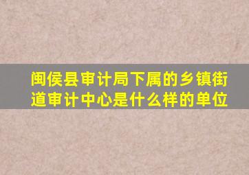 闽侯县审计局下属的乡镇街道审计中心是什么样的单位