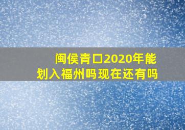 闽侯青口2020年能划入福州吗现在还有吗