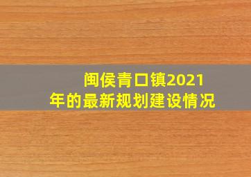 闽侯青口镇2021年的最新规划建设情况