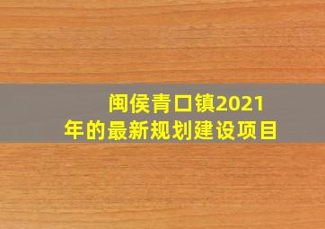 闽侯青口镇2021年的最新规划建设项目