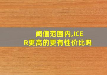 阈值范围内,ICER更高的更有性价比吗