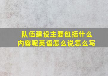 队伍建设主要包括什么内容呢英语怎么说怎么写