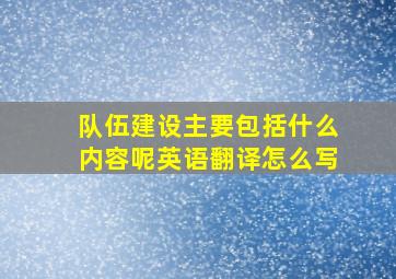 队伍建设主要包括什么内容呢英语翻译怎么写