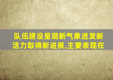 队伍建设呈现新气象迸发新活力取得新进展,主要表现在