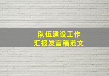 队伍建设工作汇报发言稿范文