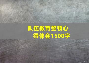 队伍教育整顿心得体会1500字