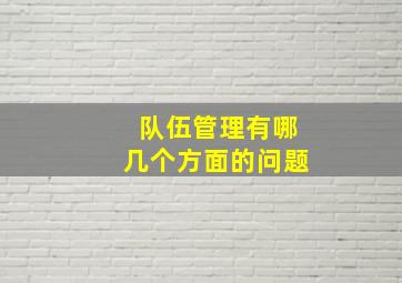 队伍管理有哪几个方面的问题