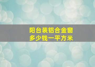 阳台装铝合金窗多少钱一平方米