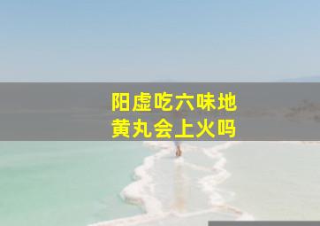 阳虚吃六味地黄丸会上火吗