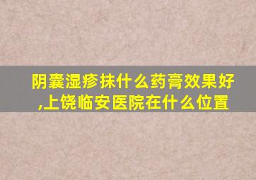 阴囊湿疹抹什么药膏效果好,上饶临安医院在什么位置