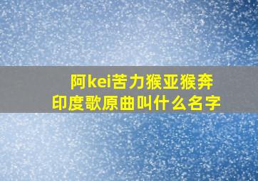 阿kei苦力猴亚猴奔印度歌原曲叫什么名字