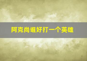 阿克尚谁好打一个英雄