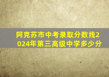 阿克苏市中考录取分数线2024年第三高级中学多少分