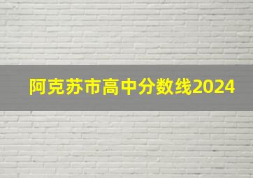 阿克苏市高中分数线2024