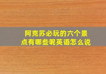 阿克苏必玩的六个景点有哪些呢英语怎么说